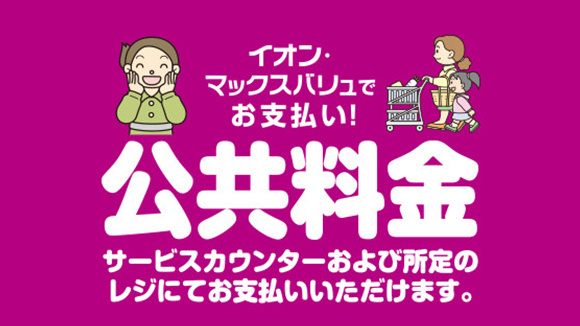 県内イオン・マックスバリュ（※一部取り扱いのない店舗がございます）で公共料金収納代行サービスが利用できます。