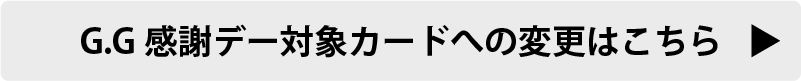 G.G感謝デー対象カードへの変更はこちら