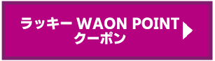 ラッキーWAON POINTクーポンへ